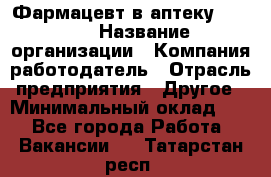 Фармацевт в аптеку. 8-906 › Название организации ­ Компания-работодатель › Отрасль предприятия ­ Другое › Минимальный оклад ­ 1 - Все города Работа » Вакансии   . Татарстан респ.